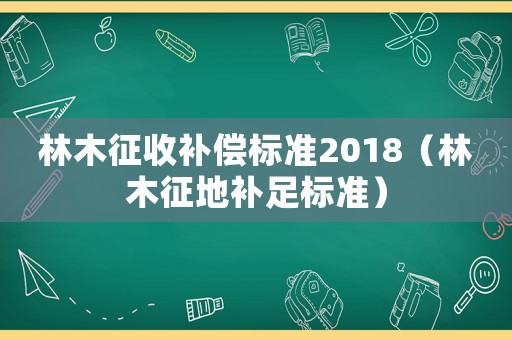 林木征收補償標(biāo)準(zhǔn)2018（林木征地補足標(biāo)準(zhǔn)）