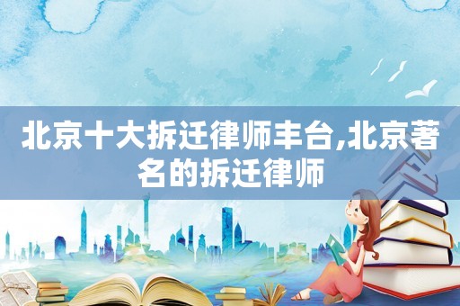 北京十大拆遷律師豐臺,北京著名的拆遷律師