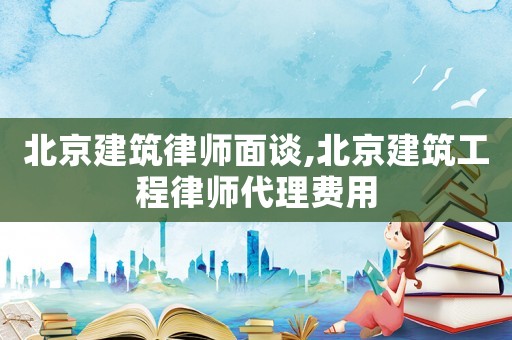 北京建筑律師面談,北京建筑工程律師代理費(fèi)用