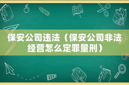 保安公司違法（保安公司非法經(jīng)營怎么定罪量刑）