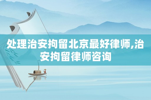 處理治安拘留北京最好律師,治安拘留律師咨詢