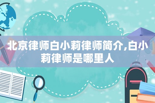 北京律師白小莉律師簡介,白小莉律師是哪里人