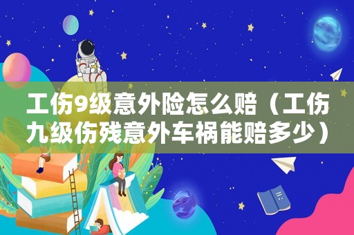 工傷9級(jí)意外險(xiǎn)怎么賠（工傷九級(jí)傷殘意外車禍能賠多少）
