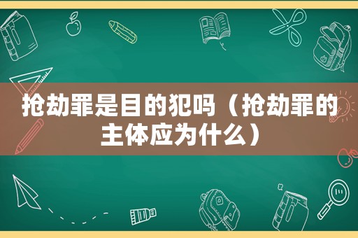 搶劫罪是目的犯嗎（搶劫罪的主體應(yīng)為什么）