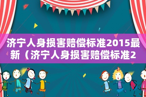 濟(jì)寧人身損害賠償標(biāo)準(zhǔn)2015最新（濟(jì)寧人身損害賠償標(biāo)準(zhǔn)2015）