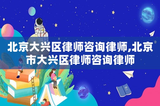 北京大興區(qū)律師咨詢律師,北京市大興區(qū)律師咨詢律師