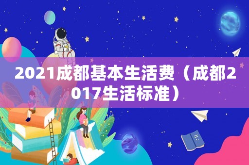 2021成都基本生活費（成都2017生活標準）