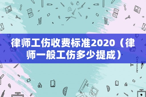 律師工傷收費(fèi)標(biāo)準(zhǔn)2020（律師一般工傷多少提成）