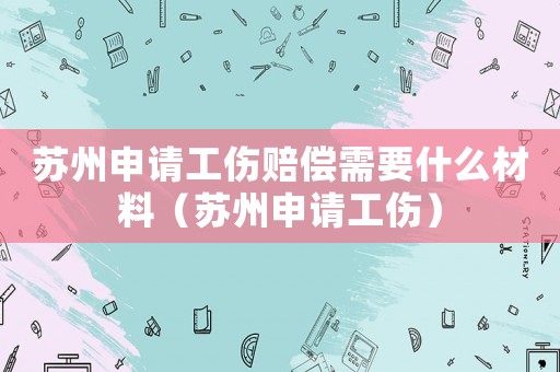 蘇州申請(qǐng)工傷賠償需要什么材料（蘇州申請(qǐng)工傷）