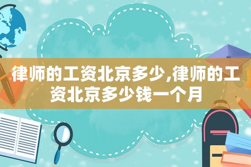 律師的工資北京多少,律師的工資北京多少錢一個(gè)月