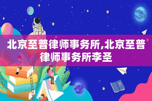 北京至普律師事務(wù)所,北京至普律師事務(wù)所李圣