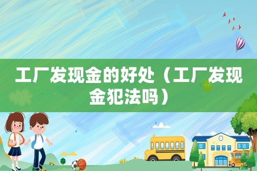 工廠發(fā)現(xiàn)金的好處（工廠發(fā)現(xiàn)金犯法嗎）