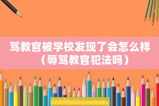 罵教官被學(xué)校發(fā)現(xiàn)了會(huì)怎么樣（辱罵教官犯法嗎）