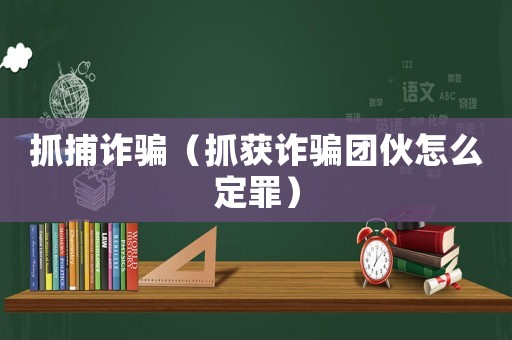 抓捕詐騙（抓獲詐騙團(tuán)伙怎么定罪）