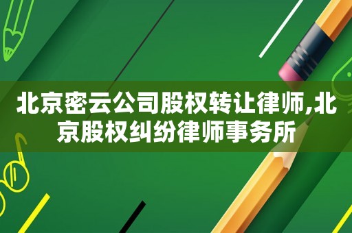 北京密云公司股權(quán)轉(zhuǎn)讓律師,北京股權(quán)糾紛律師事務(wù)所