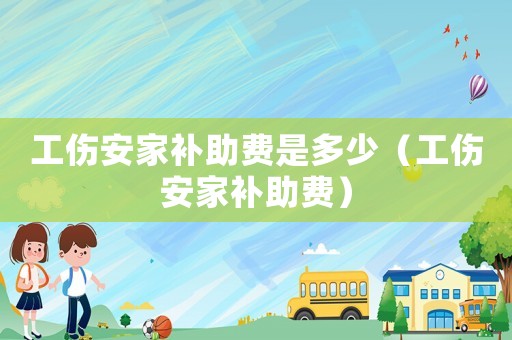 工傷安家補(bǔ)助費(fèi)是多少（工傷安家補(bǔ)助費(fèi)）