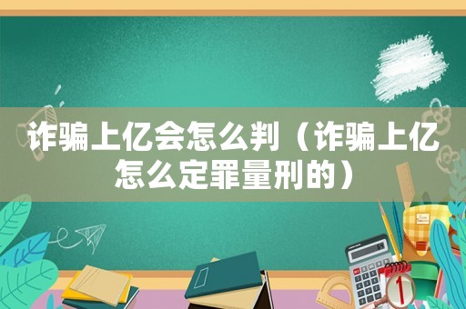 詐騙上億會怎么判（詐騙上億怎么定罪量刑的）