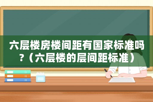 六層樓房樓間距有國家標(biāo)準(zhǔn)嗎?（六層樓的層間距標(biāo)準(zhǔn)）