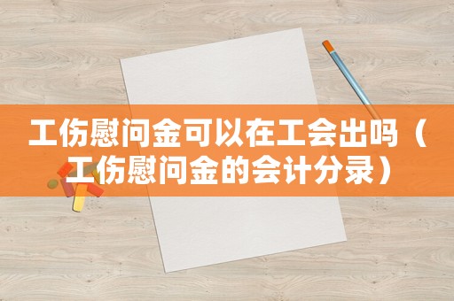 工傷慰問金可以在工會(huì)出嗎（工傷慰問金的會(huì)計(jì)分錄）
