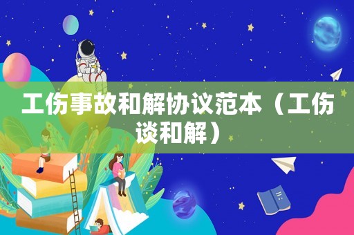 工傷事故和解協(xié)議范本（工傷談和解）
