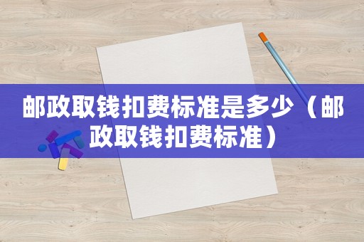 郵政取錢扣費(fèi)標(biāo)準(zhǔn)是多少（郵政取錢扣費(fèi)標(biāo)準(zhǔn)）