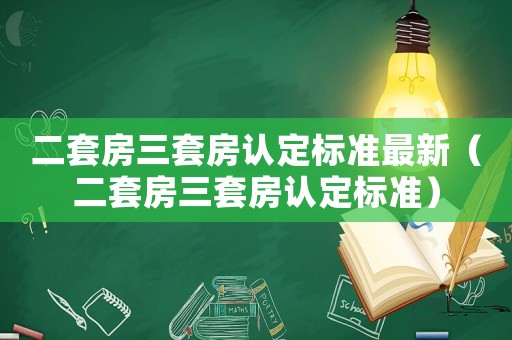二套房三套房認(rèn)定標(biāo)準(zhǔn)最新（二套房三套房認(rèn)定標(biāo)準(zhǔn)）
