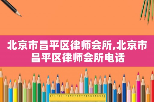 北京市昌平區(qū)律師會所,北京市昌平區(qū)律師會所電話