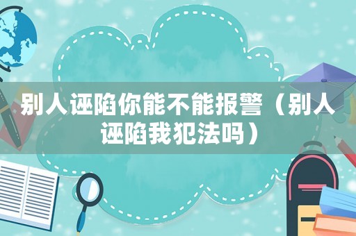 別人誣陷你能不能報(bào)警（別人誣陷我犯法嗎）