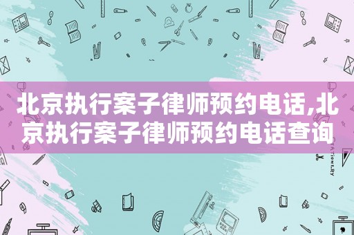 北京執(zhí)行案子律師預(yù)約電話,北京執(zhí)行案子律師預(yù)約電話查詢