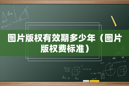 圖片版權(quán)有效期多少年（圖片版權(quán)費(fèi)標(biāo)準(zhǔn)）