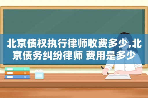 北京債權(quán)執(zhí)行律師收費(fèi)多少,北京債務(wù)糾紛律師 費(fèi)用是多少