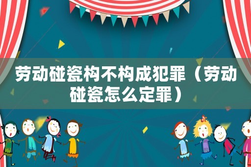 勞動(dòng)碰瓷構(gòu)不構(gòu)成犯罪（勞動(dòng)碰瓷怎么定罪）