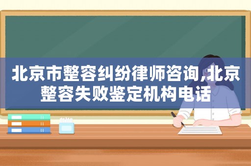 北京市整容糾紛律師咨詢,北京整容失敗鑒定機(jī)構(gòu)電話