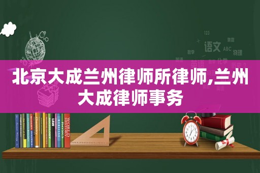北京大成蘭州律師所律師,蘭州大成律師事務(wù)