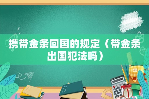 攜帶金條回國(guó)的規(guī)定（帶金條出國(guó)犯法嗎）