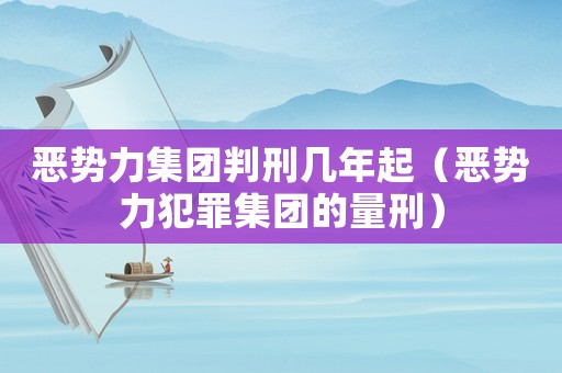 惡勢力集團判刑幾年起（惡勢力犯罪集團的量刑）