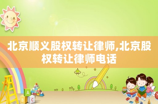北京順義股權(quán)轉(zhuǎn)讓律師,北京股權(quán)轉(zhuǎn)讓律師電話