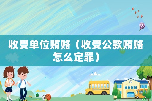 收受單位賄賂（收受公款賄賂怎么定罪）