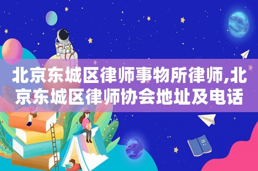 北京東城區(qū)律師事物所律師,北京東城區(qū)律師協(xié)會(huì)地址及電話
