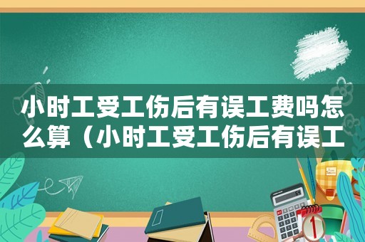 小時(shí)工受工傷后有誤工費(fèi)嗎怎么算（小時(shí)工受工傷后有誤工費(fèi)嗎）