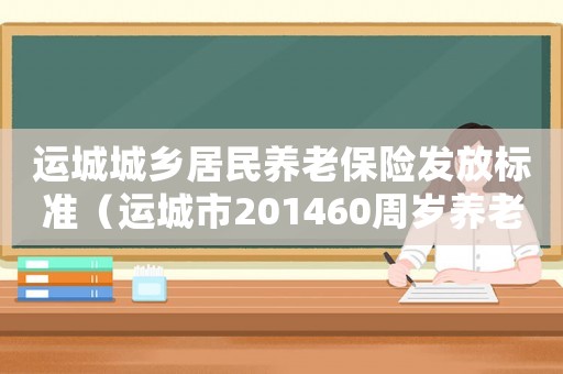 運城城鄉(xiāng)居民養(yǎng)老保險發(fā)放標準（運城市201460周歲養(yǎng)老保險補貼標準）