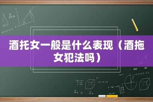 酒托女一般是什么表現(xiàn)（酒拖女犯法嗎）