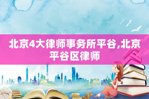 北京4大律師事務(wù)所平谷,北京平谷區(qū)律師