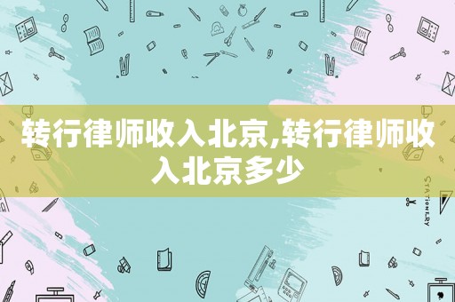轉(zhuǎn)行律師收入北京,轉(zhuǎn)行律師收入北京多少