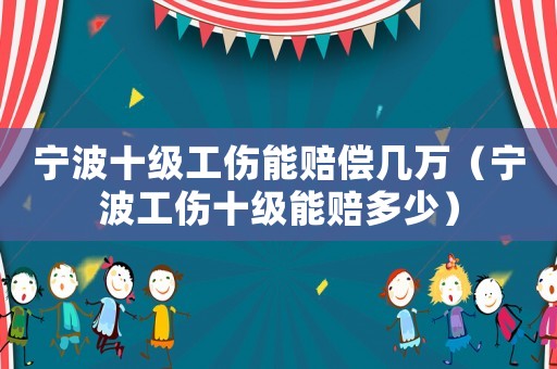 寧波十級工傷能賠償幾萬（寧波工傷十級能賠多少）