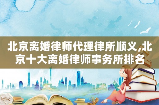 北京離婚律師代理律所順義,北京十大離婚律師事務(wù)所排名