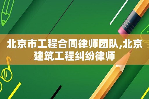北京市工程合同律師團(tuán)隊(duì),北京建筑工程糾紛律師