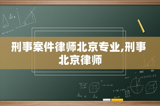 刑事案件律師北京專業(yè),刑事 北京律師
