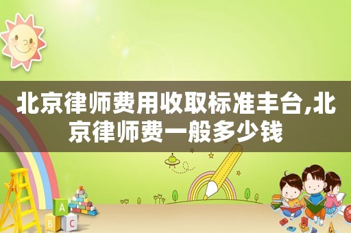 北京律師費(fèi)用收取標(biāo)準(zhǔn)豐臺,北京律師費(fèi)一般多少錢