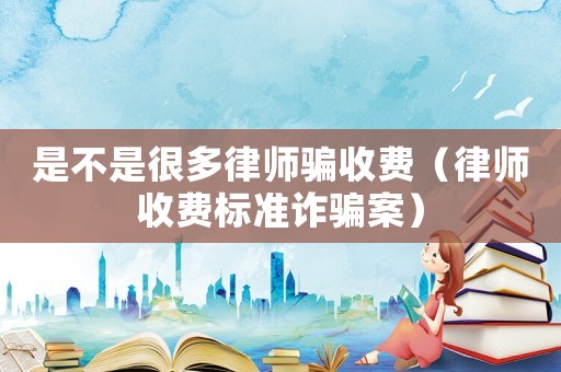 是不是很多律師騙收費(fèi)（律師收費(fèi)標(biāo)準(zhǔn)詐騙案）